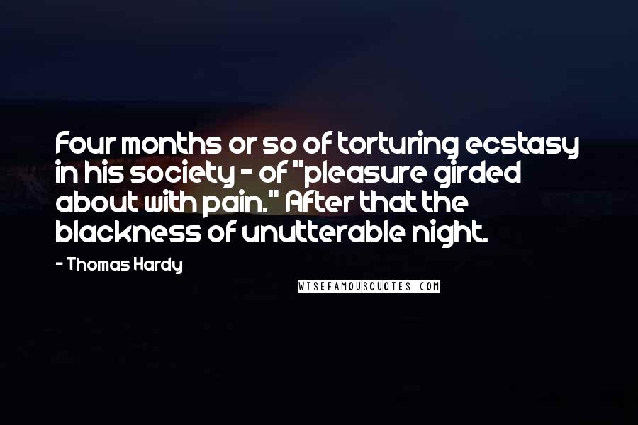 Thomas Hardy Quotes: Four months or so of torturing ecstasy in his society - of "pleasure girded about with pain." After that the blackness of unutterable night.