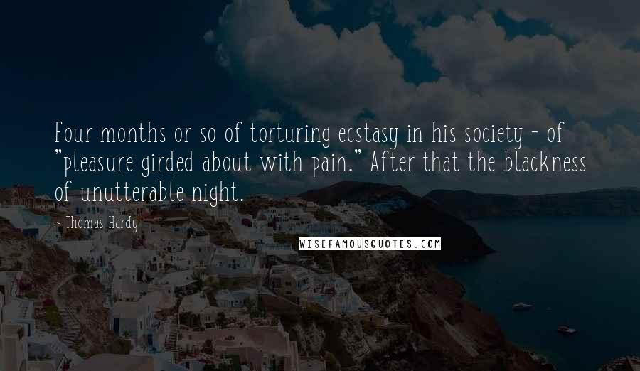 Thomas Hardy Quotes: Four months or so of torturing ecstasy in his society - of "pleasure girded about with pain." After that the blackness of unutterable night.