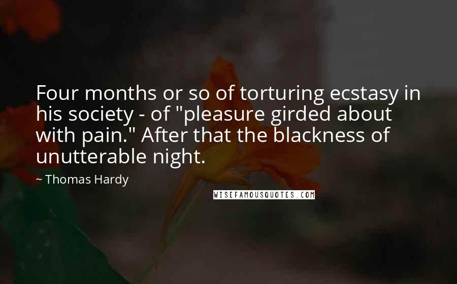 Thomas Hardy Quotes: Four months or so of torturing ecstasy in his society - of "pleasure girded about with pain." After that the blackness of unutterable night.