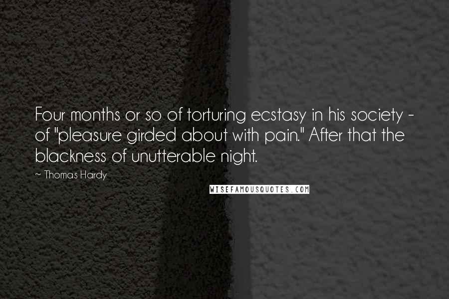 Thomas Hardy Quotes: Four months or so of torturing ecstasy in his society - of "pleasure girded about with pain." After that the blackness of unutterable night.