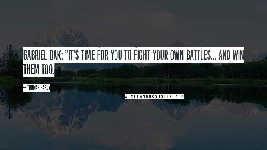 Thomas Hardy Quotes: Gabriel Oak: "It's time for you to fight your own battles... and win them too.