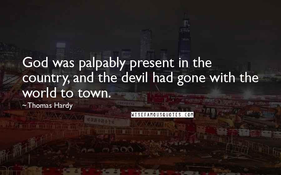 Thomas Hardy Quotes: God was palpably present in the country, and the devil had gone with the world to town.