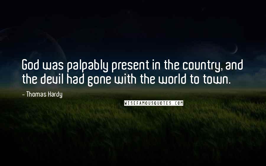 Thomas Hardy Quotes: God was palpably present in the country, and the devil had gone with the world to town.