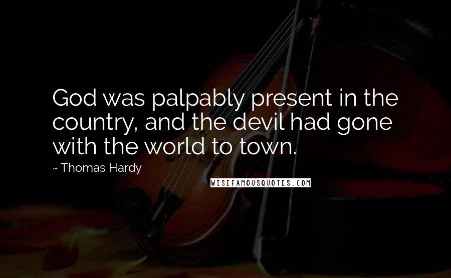 Thomas Hardy Quotes: God was palpably present in the country, and the devil had gone with the world to town.