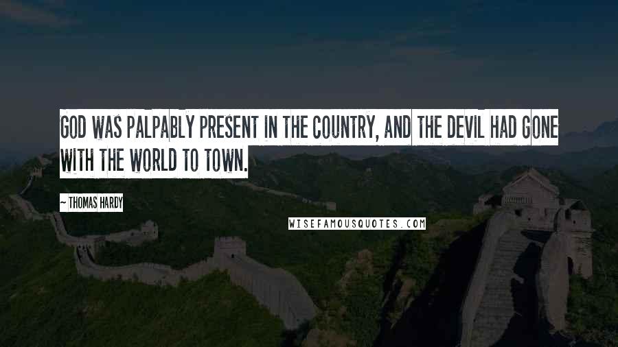 Thomas Hardy Quotes: God was palpably present in the country, and the devil had gone with the world to town.