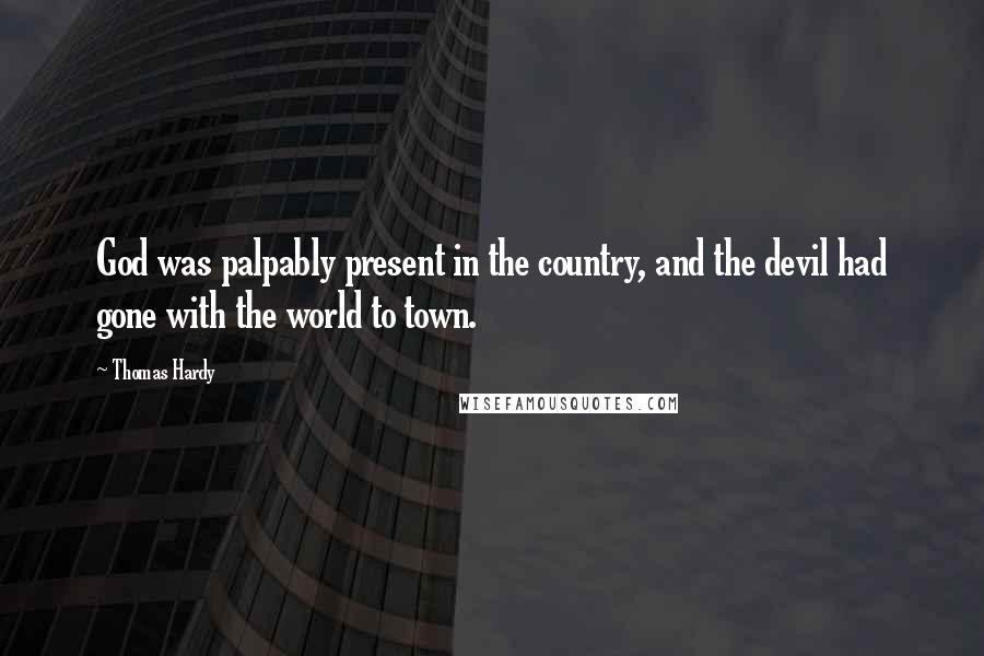 Thomas Hardy Quotes: God was palpably present in the country, and the devil had gone with the world to town.