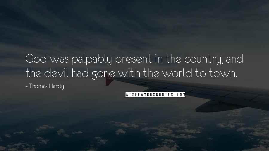 Thomas Hardy Quotes: God was palpably present in the country, and the devil had gone with the world to town.