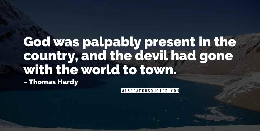 Thomas Hardy Quotes: God was palpably present in the country, and the devil had gone with the world to town.