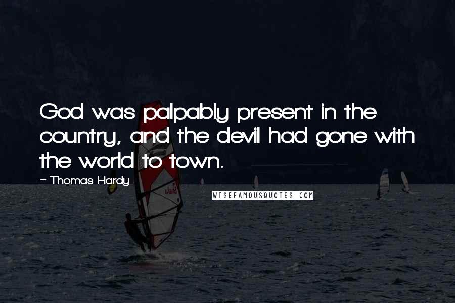 Thomas Hardy Quotes: God was palpably present in the country, and the devil had gone with the world to town.