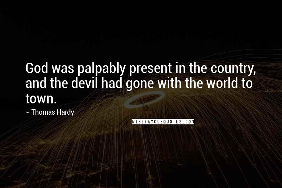 Thomas Hardy Quotes: God was palpably present in the country, and the devil had gone with the world to town.