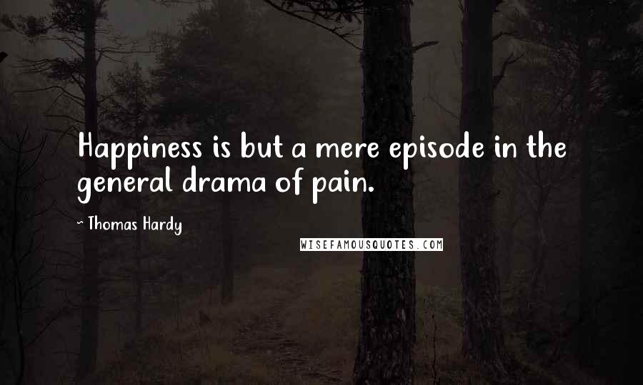 Thomas Hardy Quotes: Happiness is but a mere episode in the general drama of pain.