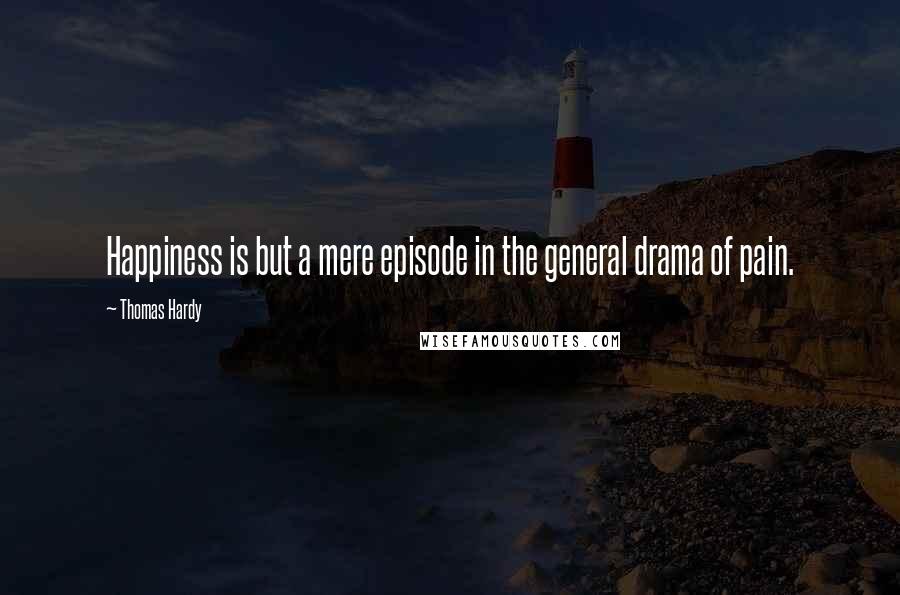 Thomas Hardy Quotes: Happiness is but a mere episode in the general drama of pain.