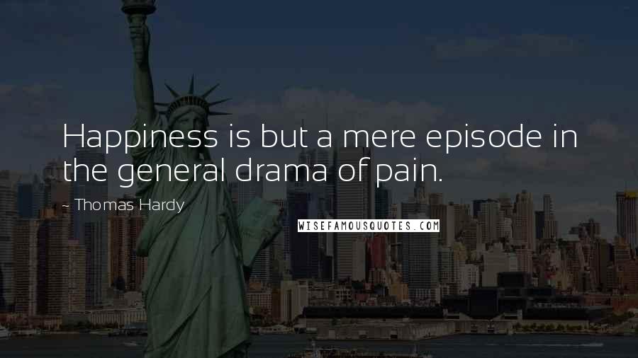 Thomas Hardy Quotes: Happiness is but a mere episode in the general drama of pain.
