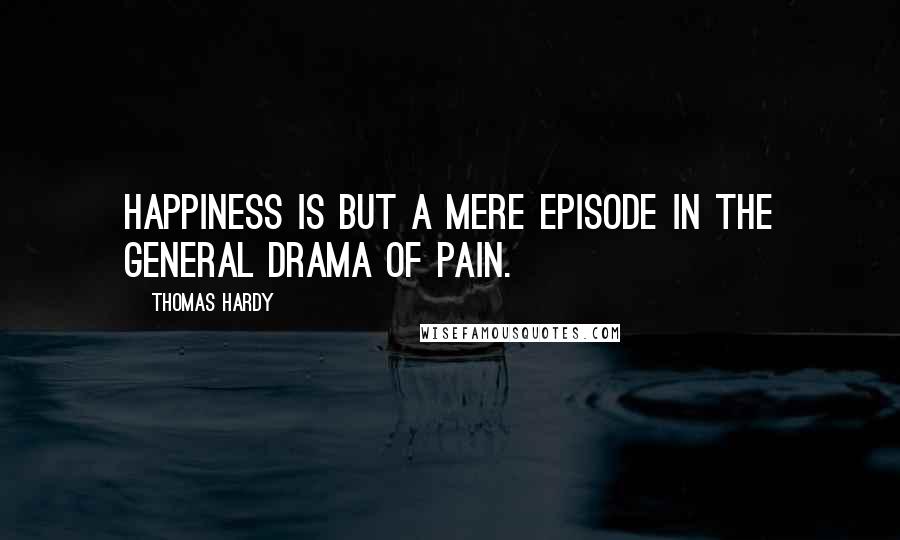 Thomas Hardy Quotes: Happiness is but a mere episode in the general drama of pain.