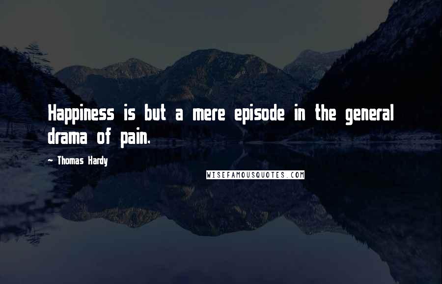 Thomas Hardy Quotes: Happiness is but a mere episode in the general drama of pain.