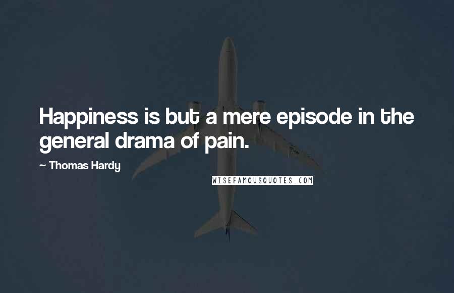 Thomas Hardy Quotes: Happiness is but a mere episode in the general drama of pain.