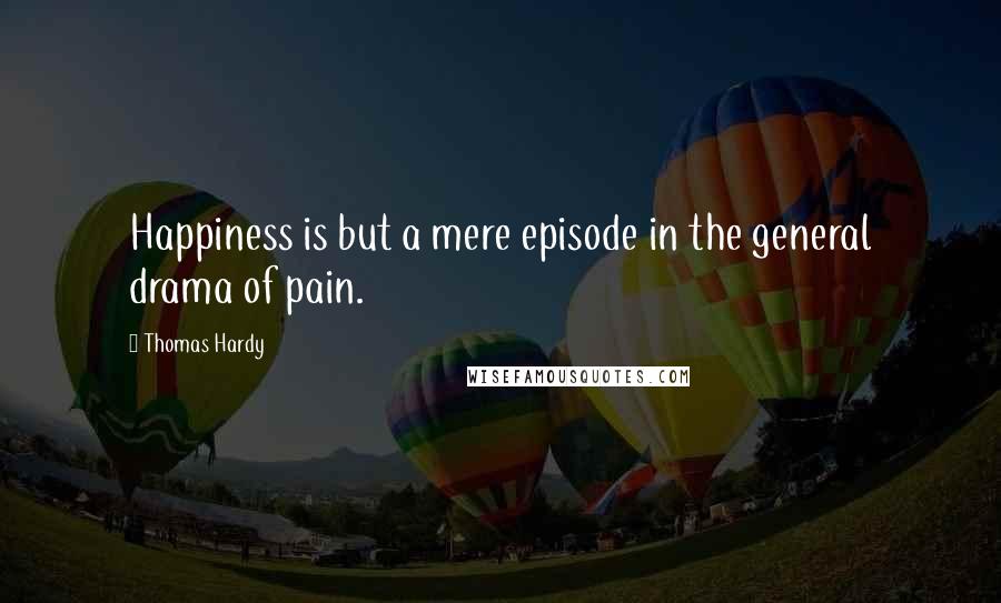 Thomas Hardy Quotes: Happiness is but a mere episode in the general drama of pain.