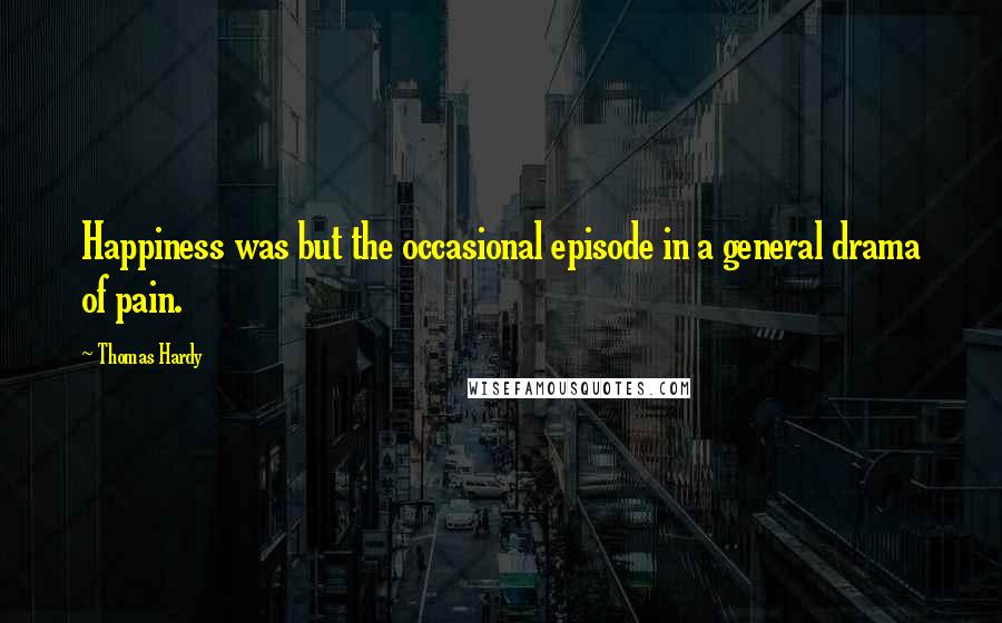 Thomas Hardy Quotes: Happiness was but the occasional episode in a general drama of pain.