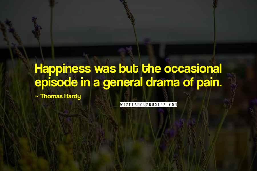 Thomas Hardy Quotes: Happiness was but the occasional episode in a general drama of pain.