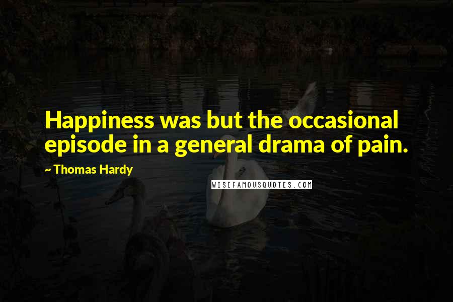 Thomas Hardy Quotes: Happiness was but the occasional episode in a general drama of pain.