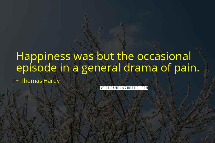 Thomas Hardy Quotes: Happiness was but the occasional episode in a general drama of pain.