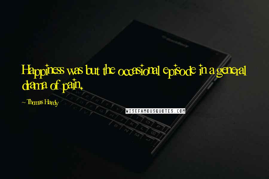 Thomas Hardy Quotes: Happiness was but the occasional episode in a general drama of pain.