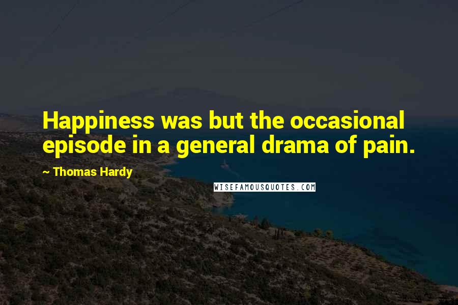 Thomas Hardy Quotes: Happiness was but the occasional episode in a general drama of pain.