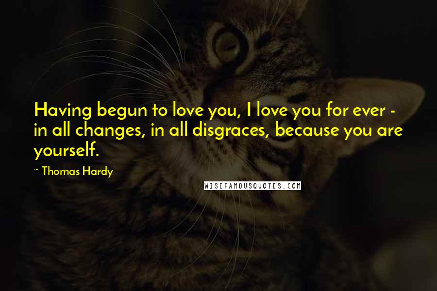 Thomas Hardy Quotes: Having begun to love you, I love you for ever - in all changes, in all disgraces, because you are yourself.