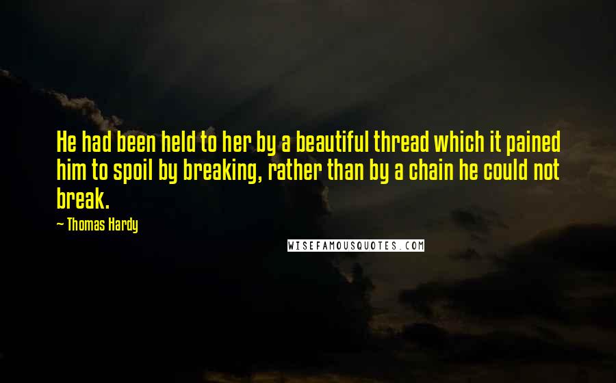 Thomas Hardy Quotes: He had been held to her by a beautiful thread which it pained him to spoil by breaking, rather than by a chain he could not break.