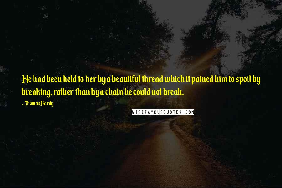 Thomas Hardy Quotes: He had been held to her by a beautiful thread which it pained him to spoil by breaking, rather than by a chain he could not break.