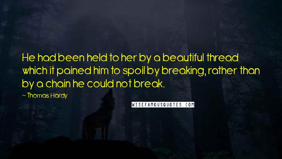 Thomas Hardy Quotes: He had been held to her by a beautiful thread which it pained him to spoil by breaking, rather than by a chain he could not break.
