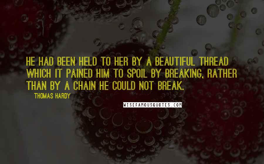 Thomas Hardy Quotes: He had been held to her by a beautiful thread which it pained him to spoil by breaking, rather than by a chain he could not break.