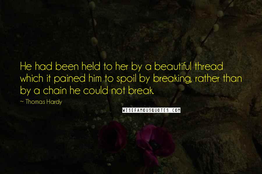 Thomas Hardy Quotes: He had been held to her by a beautiful thread which it pained him to spoil by breaking, rather than by a chain he could not break.