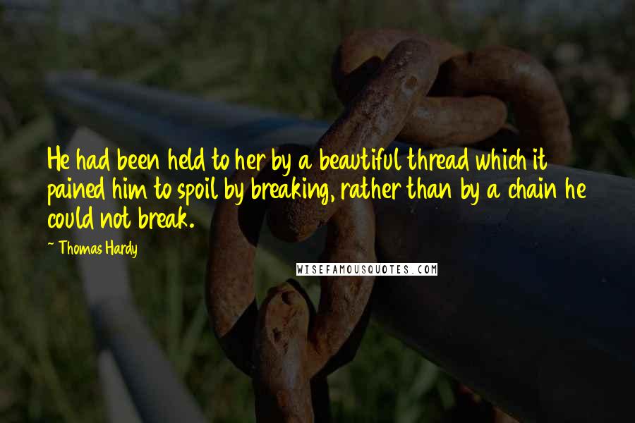 Thomas Hardy Quotes: He had been held to her by a beautiful thread which it pained him to spoil by breaking, rather than by a chain he could not break.