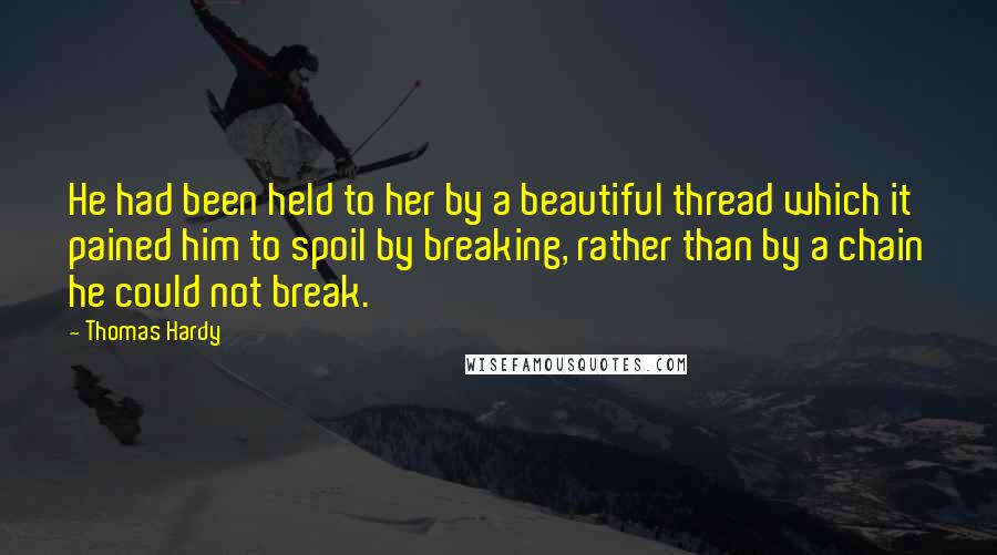 Thomas Hardy Quotes: He had been held to her by a beautiful thread which it pained him to spoil by breaking, rather than by a chain he could not break.