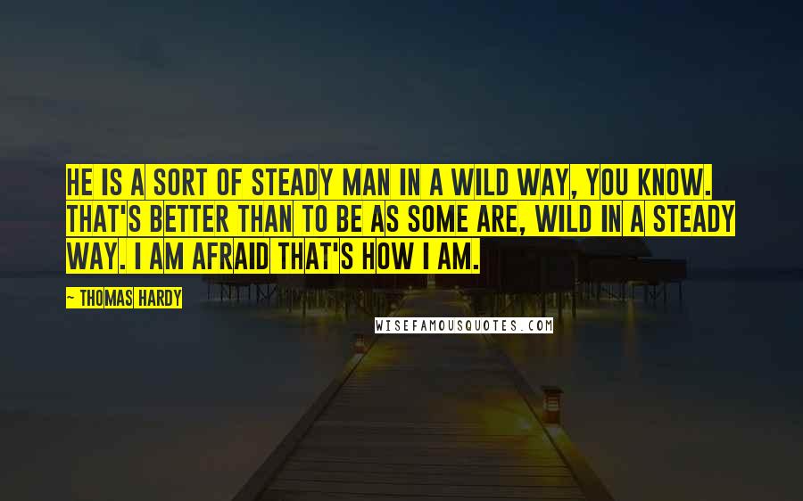 Thomas Hardy Quotes: He is a sort of steady man in a wild way, you know. That's better than to be as some are, wild in a steady way. I am afraid that's how I am.