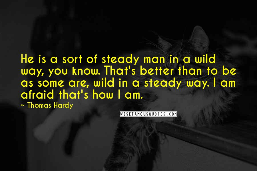 Thomas Hardy Quotes: He is a sort of steady man in a wild way, you know. That's better than to be as some are, wild in a steady way. I am afraid that's how I am.