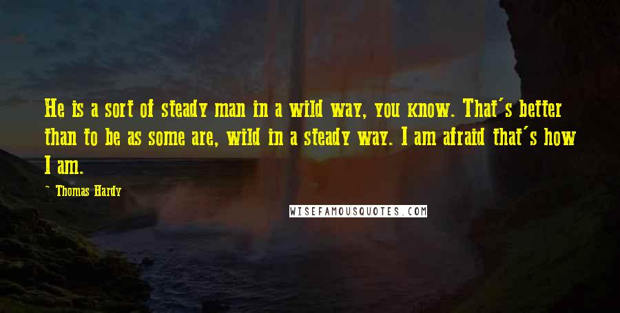 Thomas Hardy Quotes: He is a sort of steady man in a wild way, you know. That's better than to be as some are, wild in a steady way. I am afraid that's how I am.