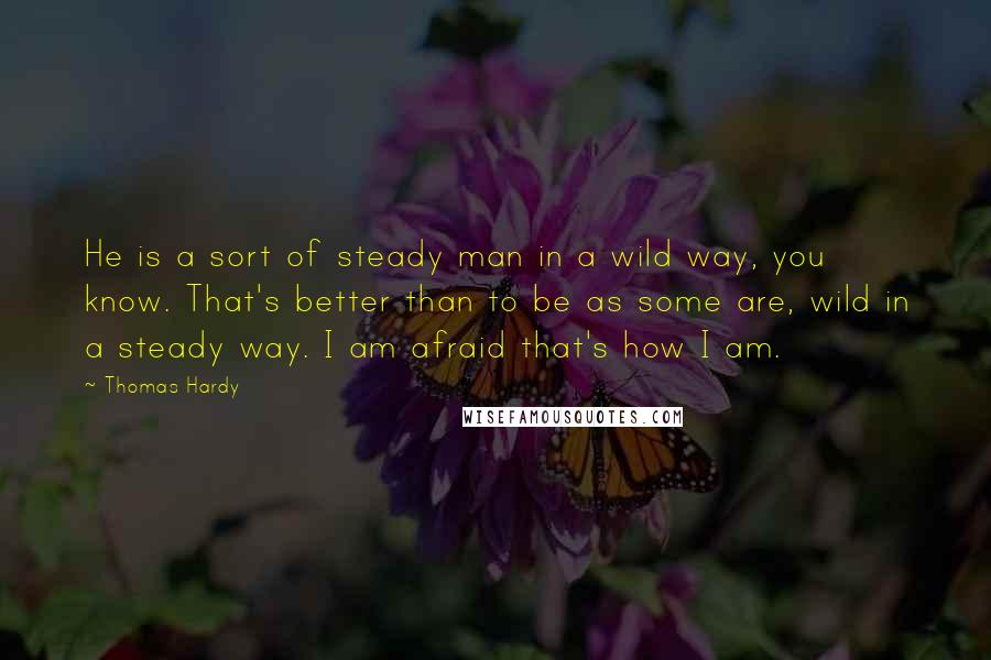 Thomas Hardy Quotes: He is a sort of steady man in a wild way, you know. That's better than to be as some are, wild in a steady way. I am afraid that's how I am.