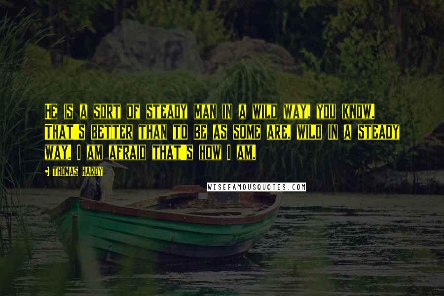 Thomas Hardy Quotes: He is a sort of steady man in a wild way, you know. That's better than to be as some are, wild in a steady way. I am afraid that's how I am.