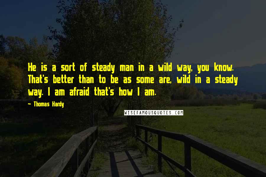 Thomas Hardy Quotes: He is a sort of steady man in a wild way, you know. That's better than to be as some are, wild in a steady way. I am afraid that's how I am.