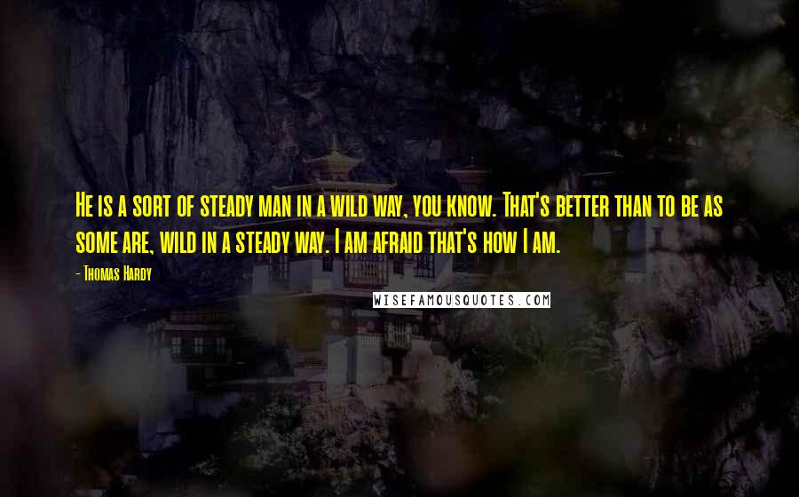 Thomas Hardy Quotes: He is a sort of steady man in a wild way, you know. That's better than to be as some are, wild in a steady way. I am afraid that's how I am.