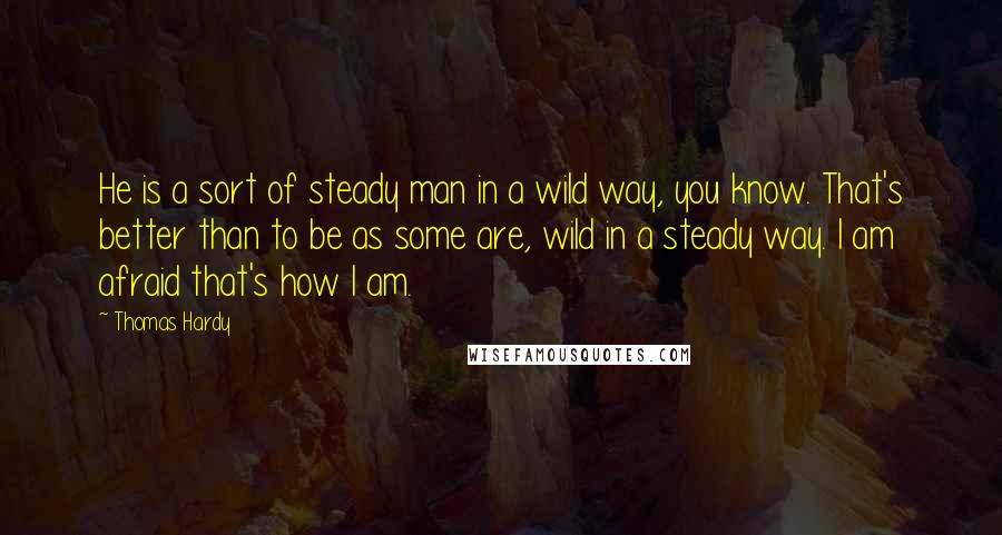 Thomas Hardy Quotes: He is a sort of steady man in a wild way, you know. That's better than to be as some are, wild in a steady way. I am afraid that's how I am.