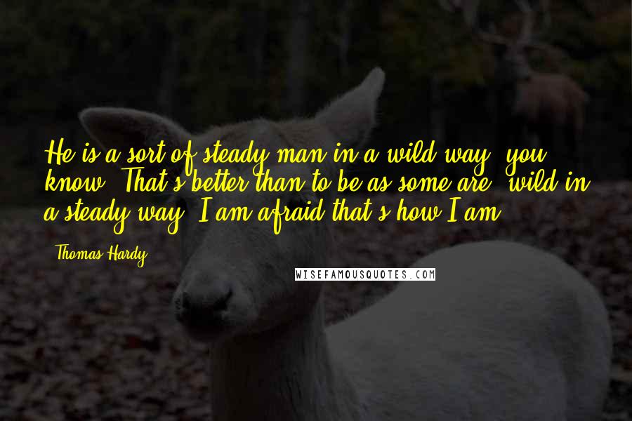 Thomas Hardy Quotes: He is a sort of steady man in a wild way, you know. That's better than to be as some are, wild in a steady way. I am afraid that's how I am.