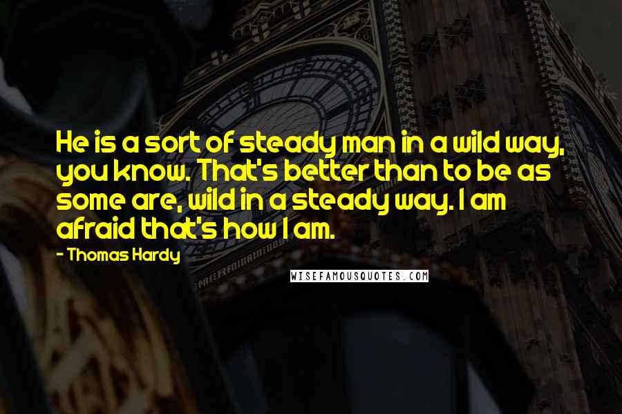 Thomas Hardy Quotes: He is a sort of steady man in a wild way, you know. That's better than to be as some are, wild in a steady way. I am afraid that's how I am.