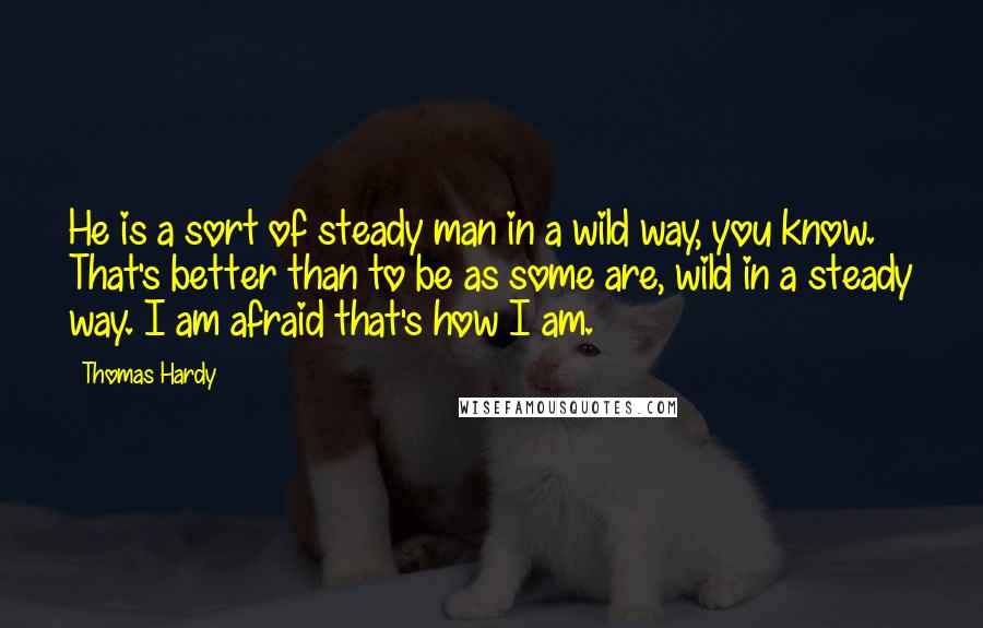 Thomas Hardy Quotes: He is a sort of steady man in a wild way, you know. That's better than to be as some are, wild in a steady way. I am afraid that's how I am.