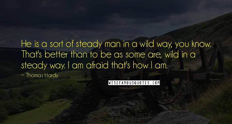 Thomas Hardy Quotes: He is a sort of steady man in a wild way, you know. That's better than to be as some are, wild in a steady way. I am afraid that's how I am.