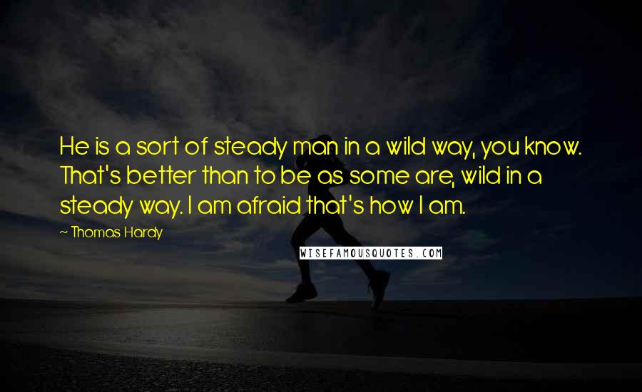 Thomas Hardy Quotes: He is a sort of steady man in a wild way, you know. That's better than to be as some are, wild in a steady way. I am afraid that's how I am.