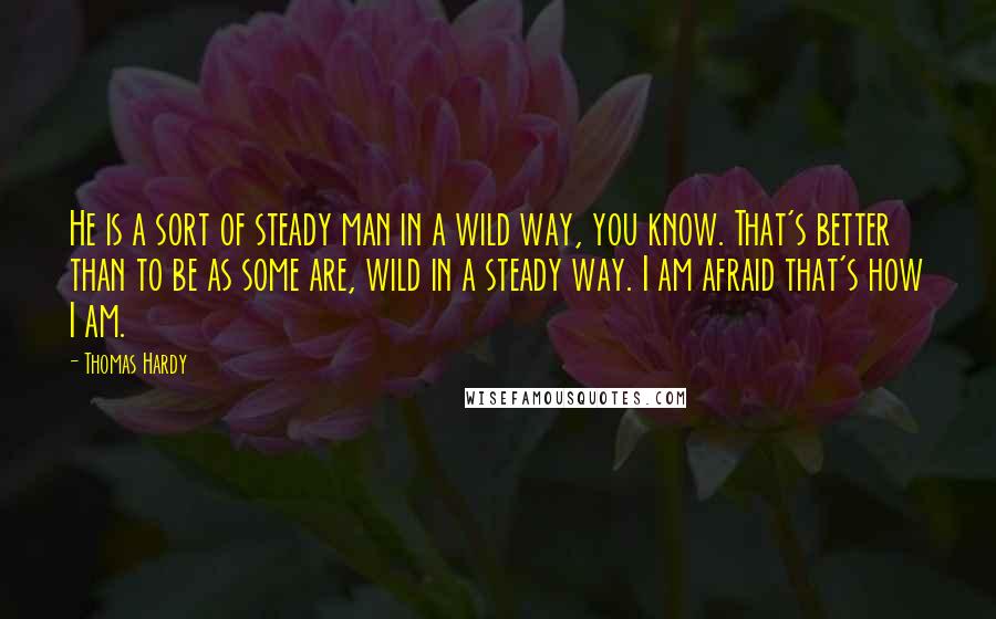 Thomas Hardy Quotes: He is a sort of steady man in a wild way, you know. That's better than to be as some are, wild in a steady way. I am afraid that's how I am.