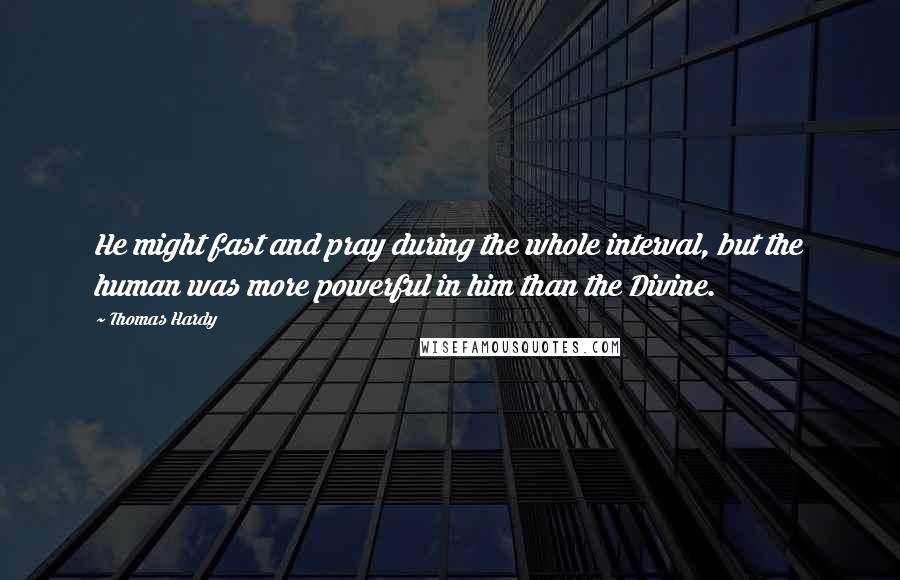 Thomas Hardy Quotes: He might fast and pray during the whole interval, but the human was more powerful in him than the Divine.